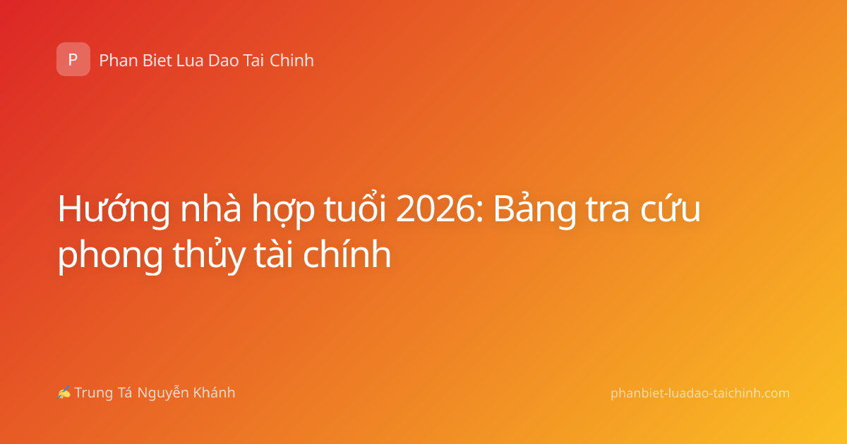 Hướng nhà hợp tuổi 2026: Bảng tra cứu phong thủy tài chính