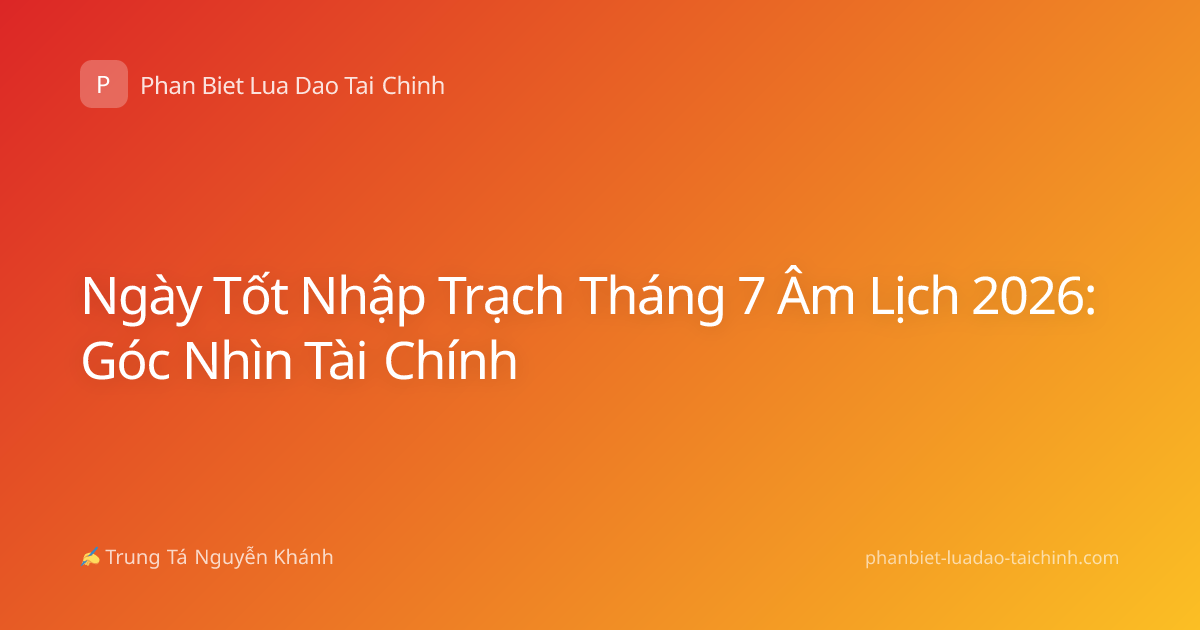 Ngày Tốt Nhập Trạch Tháng 7 Âm Lịch 2026: Góc Nhìn Tài Chính