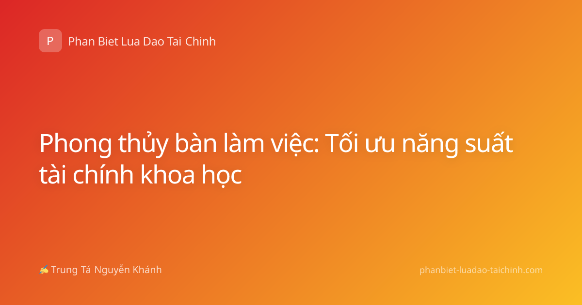Phong thủy bàn làm việc: Tối ưu năng suất tài chính khoa học