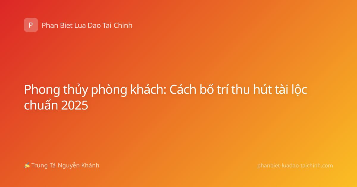 Phong thủy phòng khách: Cách bố trí thu hút tài lộc chuẩn 2025