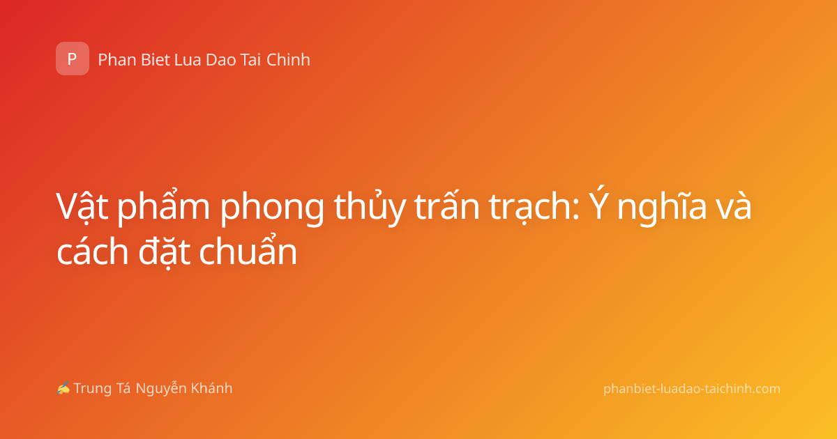 Vật phẩm phong thủy trấn trạch: Ý nghĩa và cách đặt chuẩn
