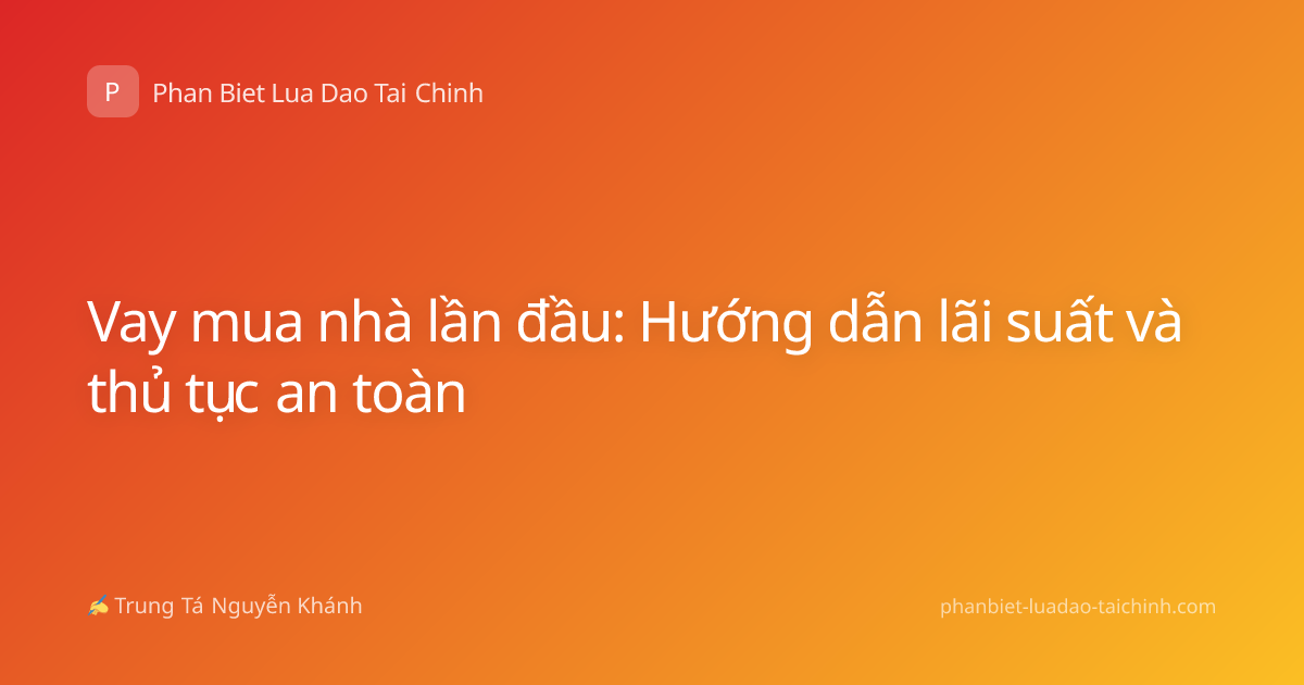 Vay mua nhà lần đầu: Hướng dẫn lãi suất và thủ tục an toàn
