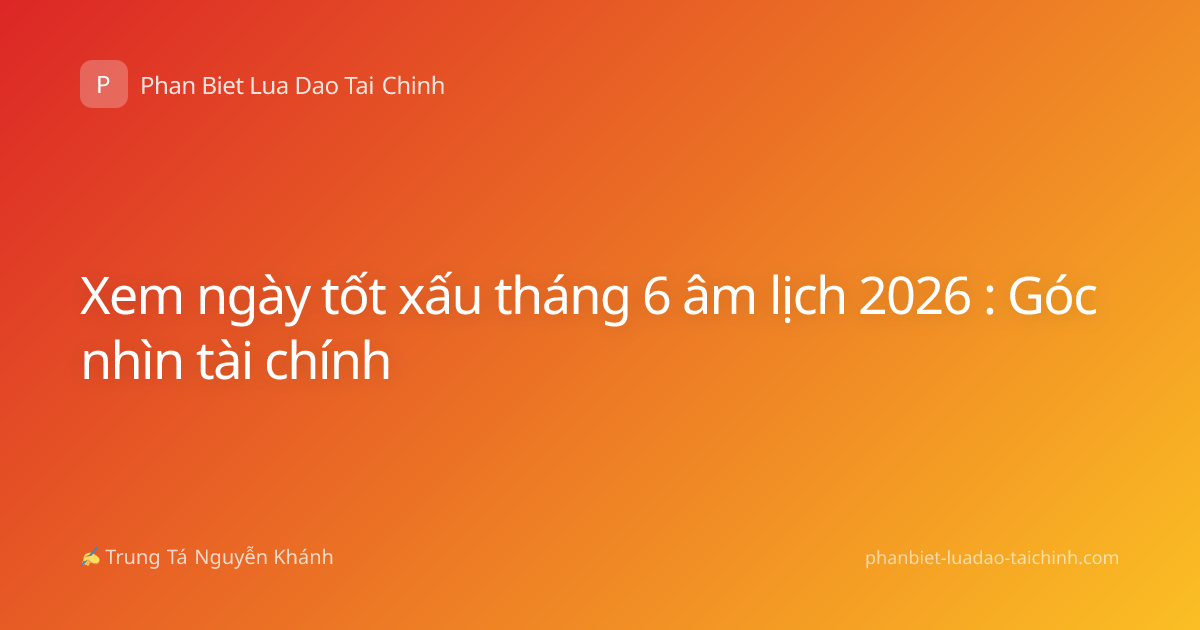 Xem ngày tốt xấu tháng 6 âm lịch 2026 : Góc nhìn tài chính