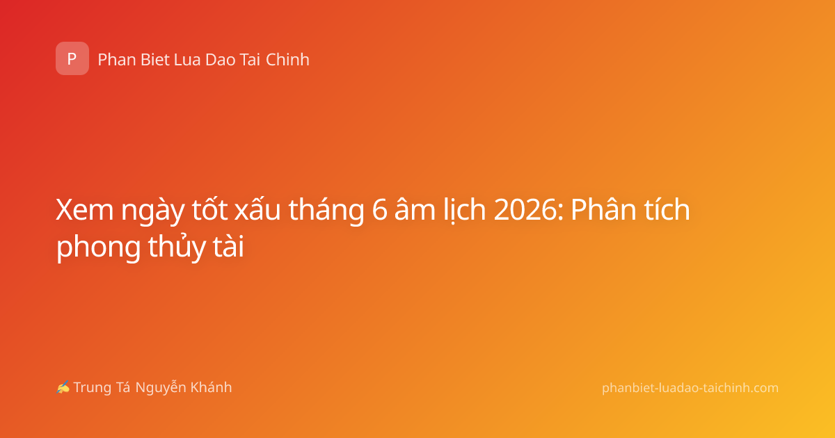 Xem ngày tốt xấu tháng 6 âm lịch 2026: Phân tích phong thủy tài